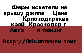 Фары искатели на крышу джипа. › Цена ­ 6 000 - Краснодарский край, Краснодар г. Авто » GT и тюнинг   